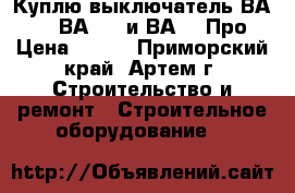 Куплю выключатель ВА5139, ВА5739 и ВА5039Про › Цена ­ 100 - Приморский край, Артем г. Строительство и ремонт » Строительное оборудование   